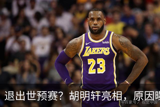 退出世预赛？胡明轩亮相，原因曝光，男篮名单公布，杜锋透露情况